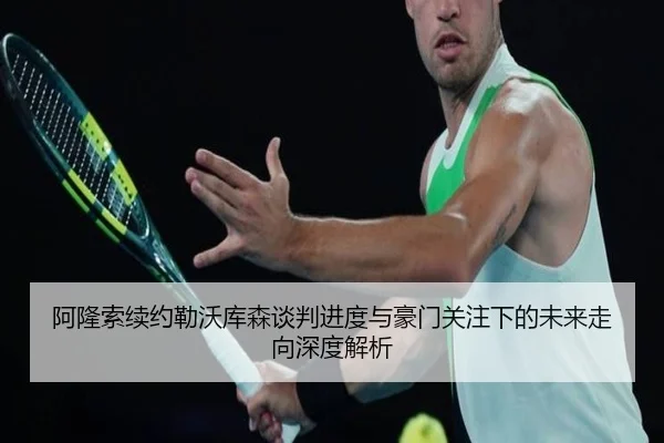 阿隆索续约勒沃库森谈判进度与豪门关注下的未来走向深度解析