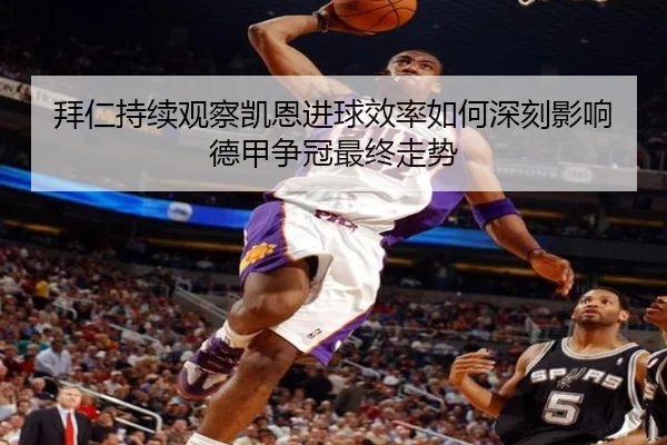 拜仁持续观察凯恩进球效率如何深刻影响德甲争冠最终走势