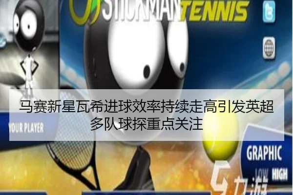马赛新星瓦希进球效率持续走高引发英超多队球探重点关注