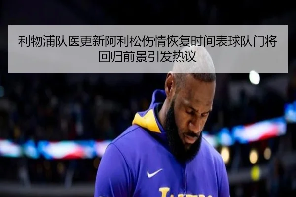 利物浦队医更新阿利松伤情恢复时间表球队门将回归前景引发热议