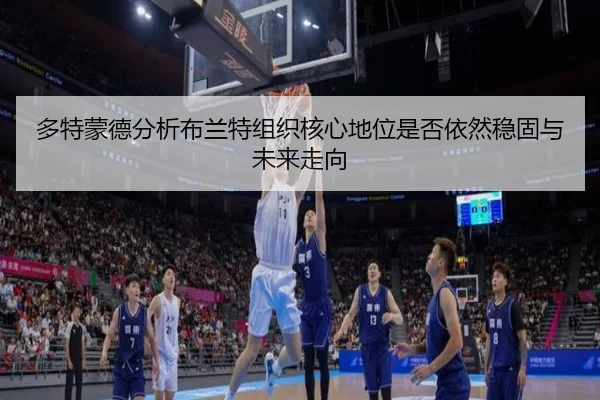 多特蒙德分析布兰特组织核心地位是否依然稳固与未来走向