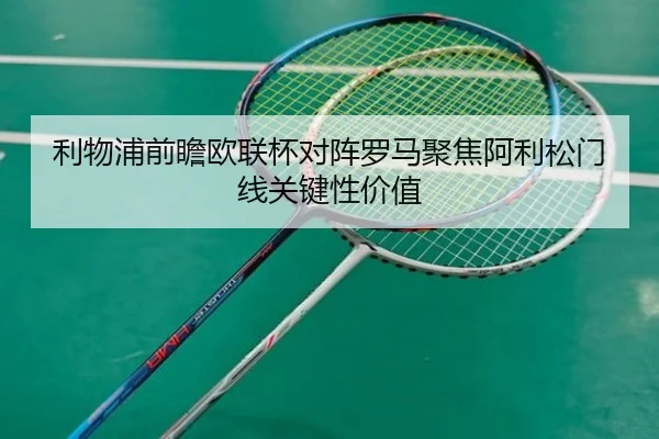 利物浦前瞻欧联杯对阵罗马聚焦阿利松门线关键性价值