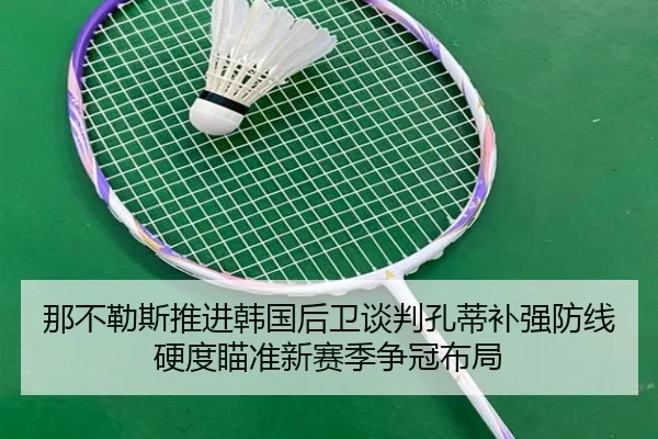 那不勒斯推进韩国后卫谈判孔蒂补强防线硬度瞄准新赛季争冠布局